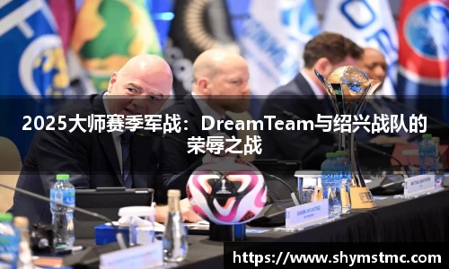 2025大师赛季军战：DreamTeam与绍兴战队的荣辱之战