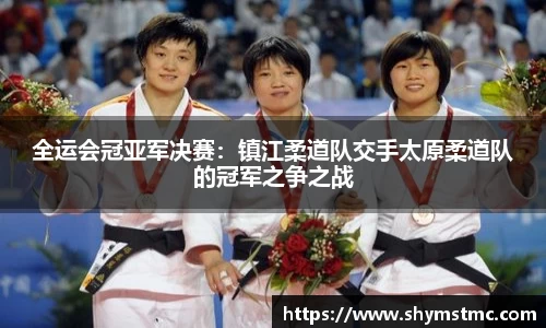 全运会冠亚军决赛：镇江柔道队交手太原柔道队的冠军之争之战