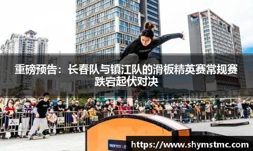 重磅预告：长春队与镇江队的滑板精英赛常规赛跌宕起伏对决