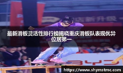 最新滑板灵活性排行榜揭晓重庆滑板队表现优异位居第一