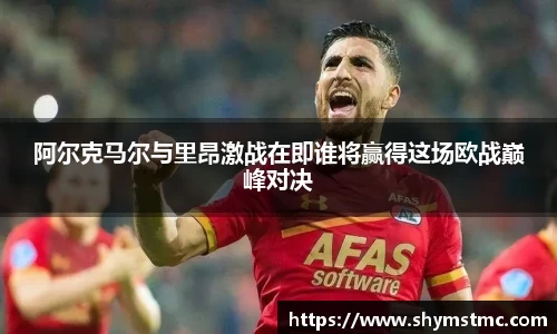 阿尔克马尔与里昂激战在即谁将赢得这场欧战巅峰对决