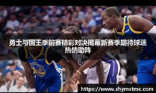 勇士与国王季前赛精彩对决揭幕新赛季期待球迷热情助阵