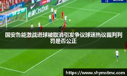 国安鲁能激战进球被取消引发争议球迷热议裁判判罚是否公正